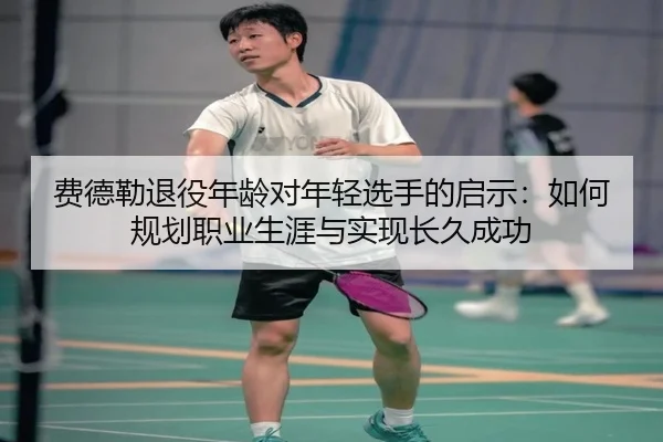 费德勒退役年龄对年轻选手的启示：如何规划职业生涯与实现长久成功